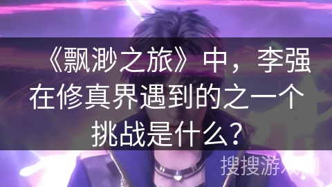《飘渺之旅》中，李强在修真界遇到的之一个挑战是什么？