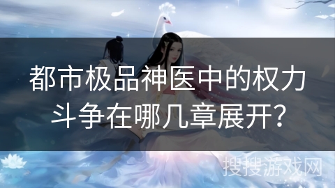 都市极品神医中的权力斗争在哪几章展开？