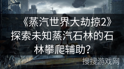 《蒸汽世界大劫掠2》探索未知蒸汽石林的石林攀爬辅助? 《蒸汽世界大劫掠2》探索未知蒸汽石林的石林攀爬辅助?
