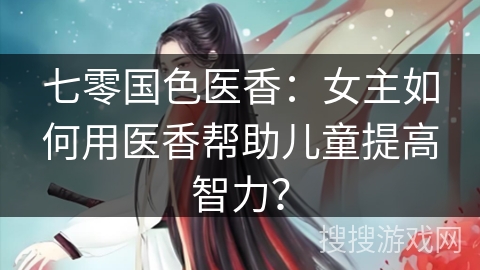 七零国色医香：女主如何用医香帮助儿童提高智力？