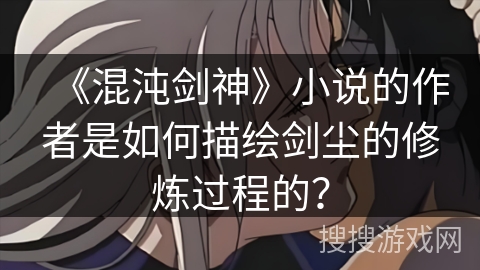 《混沌剑神》小说的作者是如何描绘剑尘的修炼过程的？