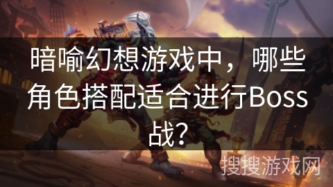 暗喻幻想游戏中,哪些角色搭配适合进行Boss战? 暗喻幻想游戏中,哪些角色搭配适合进行Boss战?