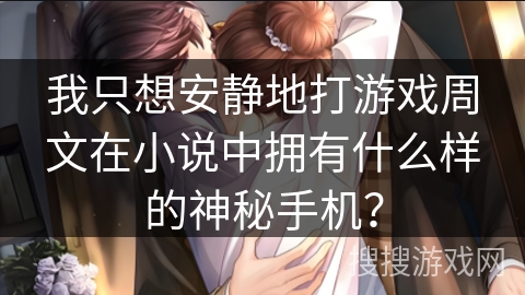 我只想安静地打游戏周文在小说中拥有什么样的神秘手机？