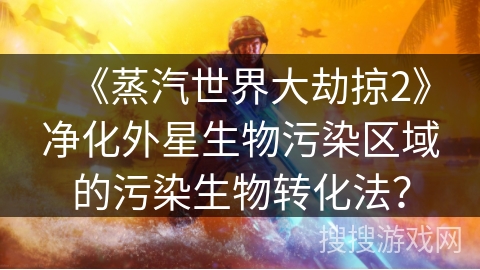 《蒸汽世界大劫掠2》净化外星生物污染区域的污染生物转化法？