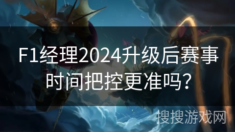 F1经理2024升级后赛事时间把控更准吗？