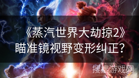 《蒸汽世界大劫掠2》瞄准镜视野变形纠正? 《蒸汽世界大劫掠2》瞄准镜视野变形纠正?