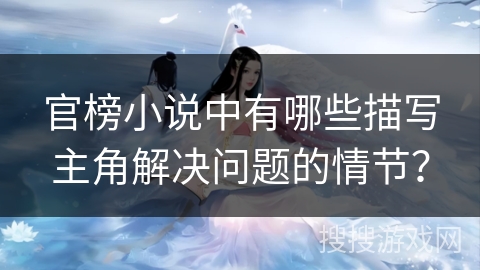 官榜小说中有哪些描写主角解决问题的情节？