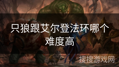 只狼跟艾尔登法环哪个难度高 只狼跟艾尔登法环哪个难度高