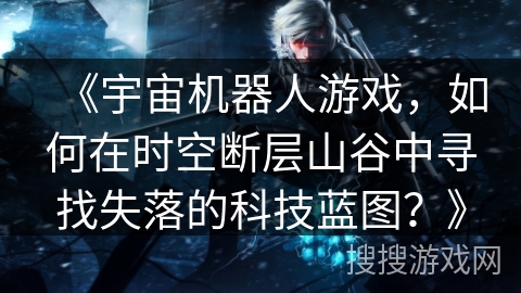 《宇宙机器人游戏,如何在时空断层山谷中寻找失落的科技蓝图?》 《宇宙机器人游戏,如何在时空断层山谷中寻找失落的科技蓝图?》