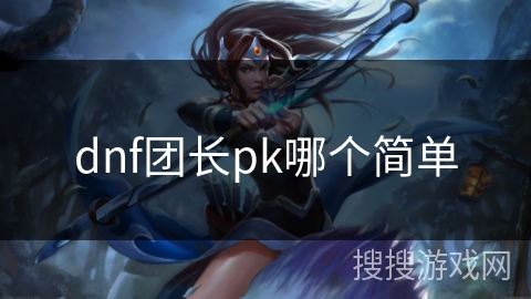 dnf团长pk哪个简单 dnf团长pk哪个简单