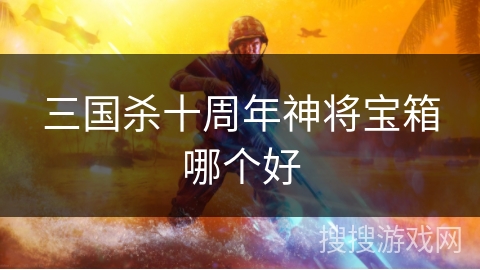 三国杀十周年神将宝箱哪个好 三国杀十周年神将宝箱哪个好