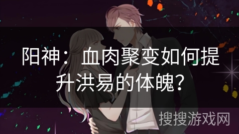 阳神：血肉聚变如何提升洪易的体魄？