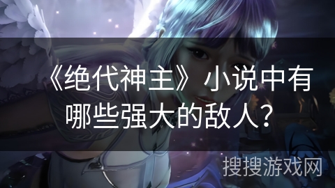 《绝代神主》小说中有哪些强大的敌人？