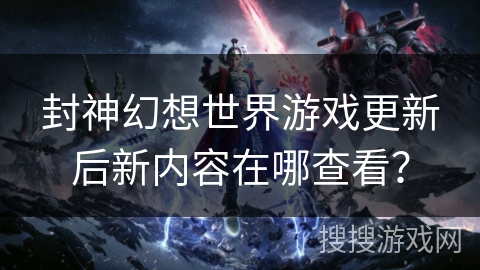 封神幻想世界游戏更新后新内容在哪查看? 封神幻想世界游戏更新后新内容在哪查看?