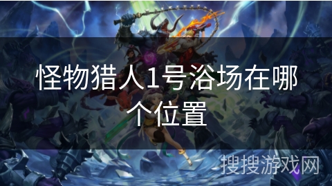 怪物猎人1号浴场在哪个位置 怪物猎人1号浴场在哪个位置