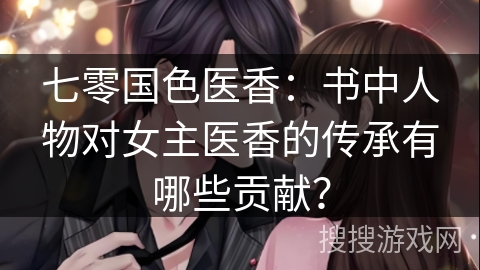 七零国色医香：书中人物对女主医香的传承有哪些贡献？