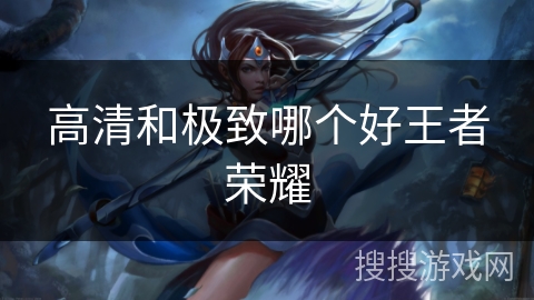 高清和极致哪个好王者荣耀