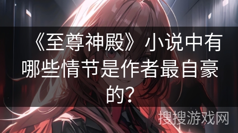 《至尊神殿》小说中有哪些情节是作者最自豪的？