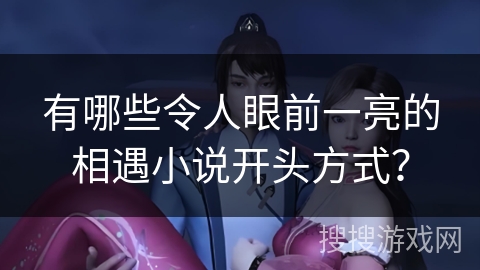 有哪些令人眼前一亮的相遇小说开头方式？