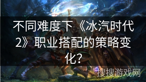 不同难度下《冰汽时代2》职业搭配的策略变化？