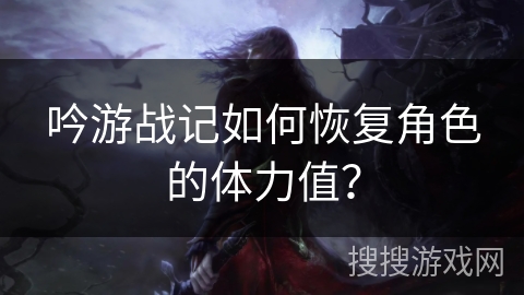 吟游战记如何恢复角色的体力值? 吟游战记如何恢复角色的体力值?
