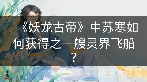 《妖龙古帝》中苏寒如何获得之一艘灵界飞船？