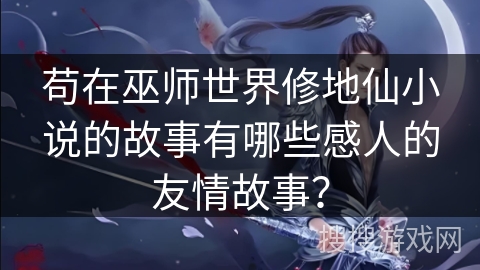 苟在巫师世界修地仙小说的故事有哪些感人的友情故事？