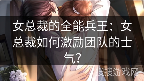 女总裁的全能兵王：女总裁如何激励团队的士气？