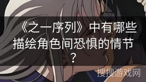 《之一序列》中有哪些描绘角色间恐惧的情节？