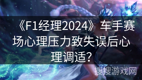 《F1经理2024》车手赛场心理压力致失误后心理调适？