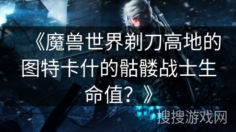 《魔兽世界剃刀高地的图特卡什的骷髅战士生命值？》