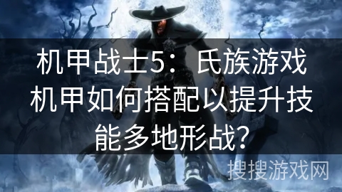 机甲战士5:氏族游戏机甲如何搭配以提升技能多地形战? 机甲战士5:氏族游戏机甲如何搭配以提升技能多地形战?