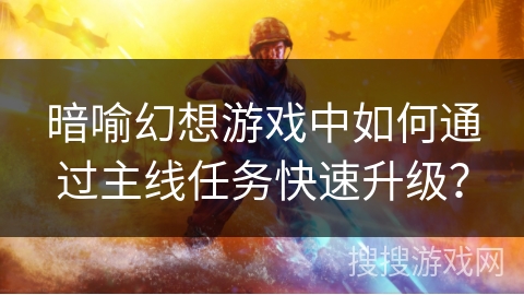 暗喻幻想游戏中如何通过主线任务快速升级？