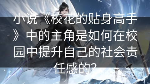 小说《校花的贴身高手》中的主角是如何在校园中提升自己的社会责任感的？
