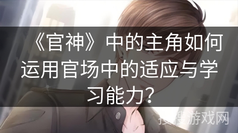 《官神》中的主角如何运用官场中的适应与学习能力？