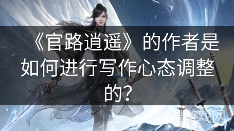 《官路逍遥》的作者是如何进行写作心态调整的？