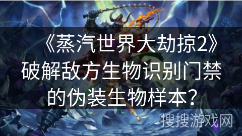 《蒸汽世界大劫掠2》破解敌方生物识别门禁的伪装生物样本? 《蒸汽世界大劫掠2》破解敌方生物识别门禁的伪装生物样本?