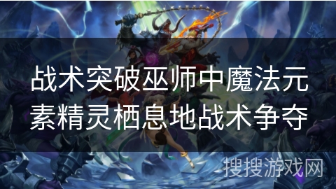 战术突破巫师中魔法元素精灵栖息地战术争夺 战术突破巫师中魔法元素精灵栖息地战术争夺