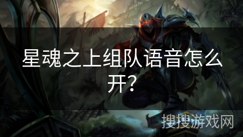 星魂之上组队语音怎么开? 星魂之上组队语音怎么开?