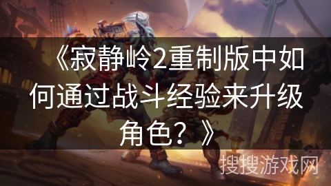 《寂静岭2重制版中如何通过战斗经验来升级角色?》 《寂静岭2重制版中如何通过战斗经验来升级角色?》