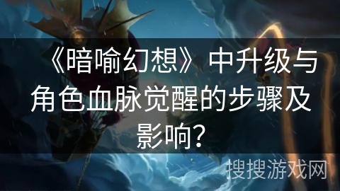 《暗喻幻想》中升级与角色血脉觉醒的步骤及影响? 《暗喻幻想》中升级与角色血脉觉醒的步骤及影响?