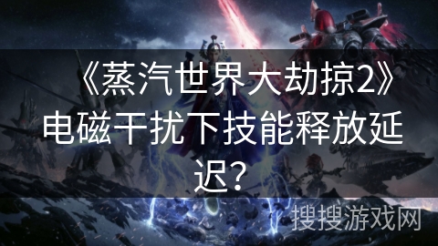 《蒸汽世界大劫掠2》电磁干扰下技能释放延迟？