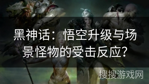 黑神话:悟空升级与场景怪物的受击反应? 黑神话:悟空升级与场景怪物的受击反应?