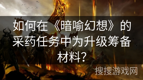 如何在《暗喻幻想》的采药任务中为升级筹备材料? 如何在《暗喻幻想》的采药任务中为升级筹备材料?