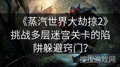 《蒸汽世界大劫掠2》挑战多层迷宫关卡的陷阱躲避窍门？