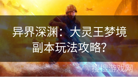 异界深渊:大灵王梦境副本玩法攻略? 异界深渊:大灵王梦境副本玩法攻略?