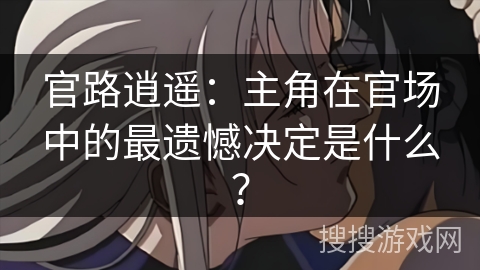 官路逍遥：主角在官场中的最遗憾决定是什么？