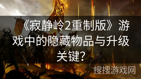 《寂静岭2重制版》游戏中的隐藏物品与升级关键？