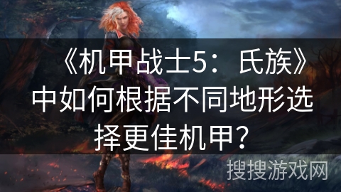 《机甲战士5:氏族》中如何根据不同地形选择更佳机甲? 《机甲战士5:氏族》中如何根据不同地形选择更佳机甲?