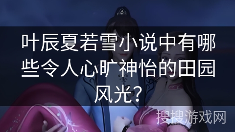 叶辰夏若雪小说中有哪些令人心旷神怡的田园风光？